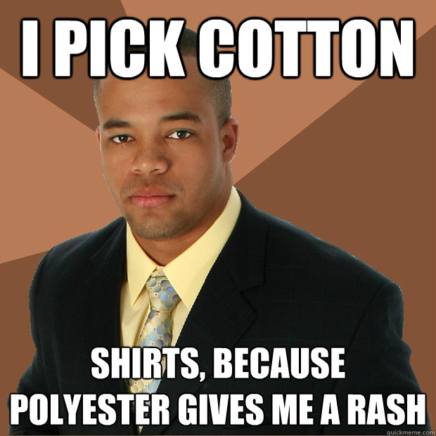 I pick cotton shirts, because polyester gives me a rash  Successful Black Man