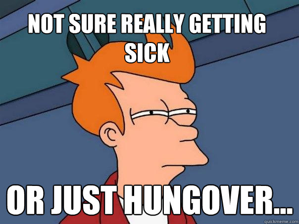 Not sure really getting sick Or just hungover...  Futurama Fry