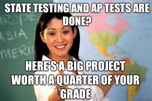 State testing and AP tests are done? Here's a big project worth a quarter of your grade - State testing and AP tests are done? Here's a big project worth a quarter of your grade  Unhelpful High School Teacher