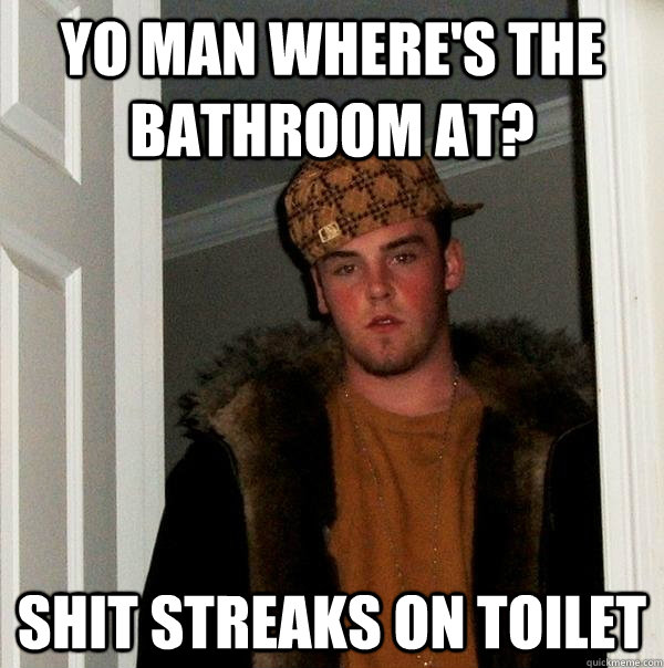 yo man where's the bathroom at? shit streaks on toilet  Scumbag Steve