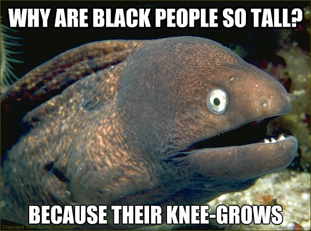 Why are black people so tall? Because their knee-grows  Bad Joke Eel