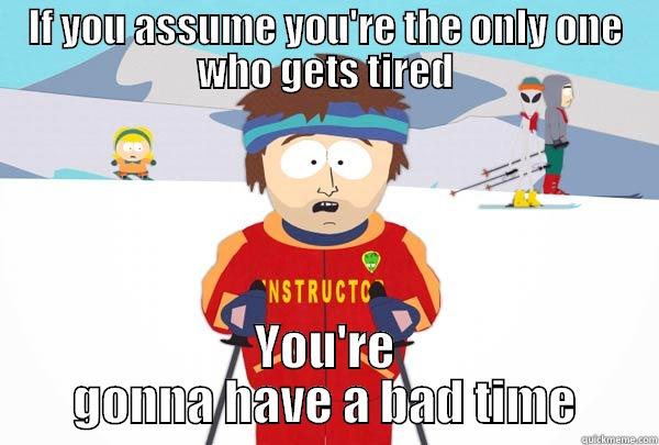 If you assume you're the only one who gets tired - IF YOU ASSUME YOU'RE THE ONLY ONE WHO GETS TIRED YOU'RE GONNA HAVE A BAD TIME Super Cool Ski Instructor