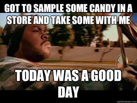 Got to sample some candy in a store and take some with me TODAY WAS A GOOD DAY  ice cube good day