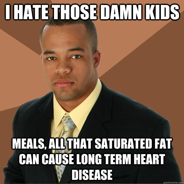 I hate those damn kids meals, all that saturated fat can cause long term heart disease  Successful Black Man