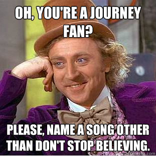 oh, you're a Journey fan? please, Name a song other than Don't Stop Believing.  Creepy Wonka