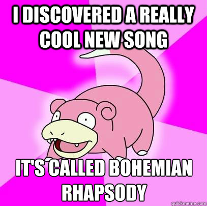 I discovered a really cool new song It's called bohemian rhapsody - I discovered a really cool new song It's called bohemian rhapsody  Slowpoke