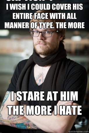 I WISH I COULD COVER HIS ENTIRE FACE WITH ALL MANNER OF TYPE. THE MORE  I STARE AT HIM THE MORE I HATE HIM.  Caption 4 goes here  Hipster Barista