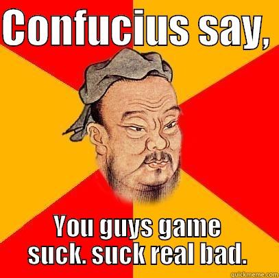 CONFUCIUS SAY,  YOU GUYS GAME SUCK. SUCK REAL BAD. Confucius says