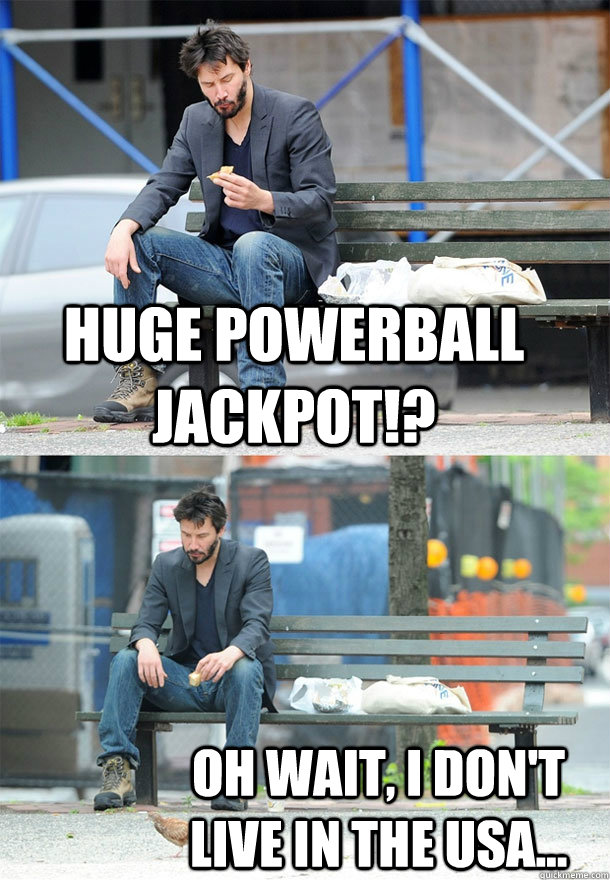 Huge Powerball jackpot!? Oh wait, I don't live in the Usa...   Sad Keanu