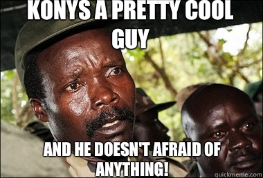 Konys a pretty cool guy And he doesn't afraid of anything!  Kony