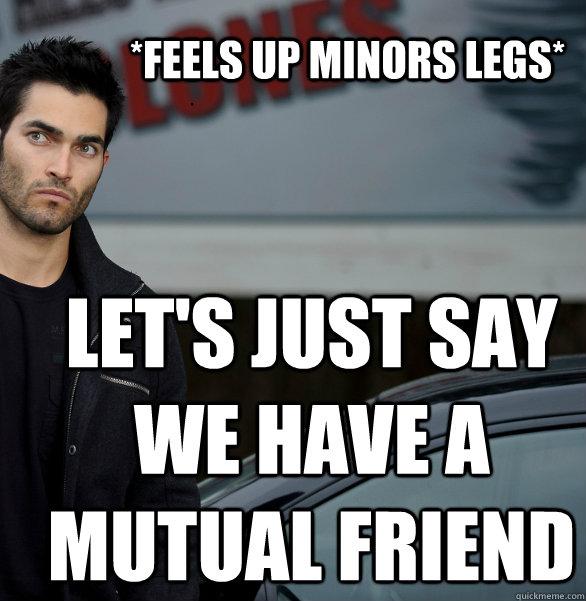 *Feels up minors legs* Let's just say we have a mutual friend  Actual Creeper Tyler Hoechlin