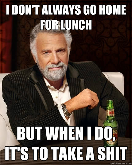 I don't always go home for lunch But when I do, it's to take a shit - I don't always go home for lunch But when I do, it's to take a shit  The Most Interesting Man In The World