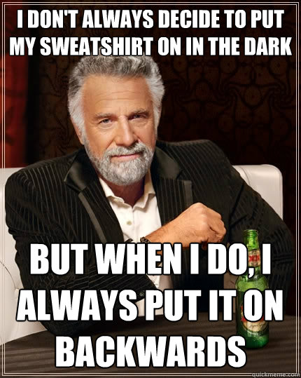 I don't always decide to put my sweatshirt on in the dark but when I do, I always put it on backwards  The Most Interesting Man In The World