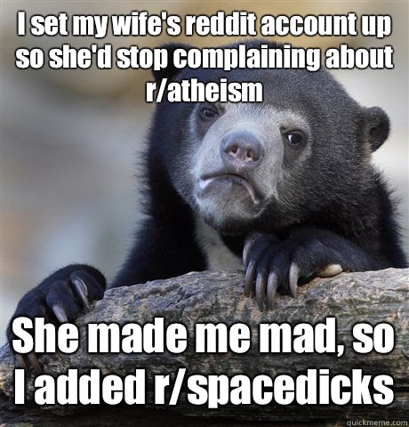 I set my wife's reddit account up so she'd stop complaining about r/atheism  She made me mad, so I added r/spacedicks - I set my wife's reddit account up so she'd stop complaining about r/atheism  She made me mad, so I added r/spacedicks  Confession Bear