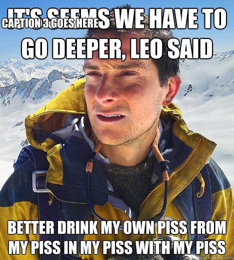 It's seems we have to go deeper, Leo said Better drink my own piss from my piss in my piss with my piss Caption 3 goes here - It's seems we have to go deeper, Leo said Better drink my own piss from my piss in my piss with my piss Caption 3 goes here  Bear Grylls