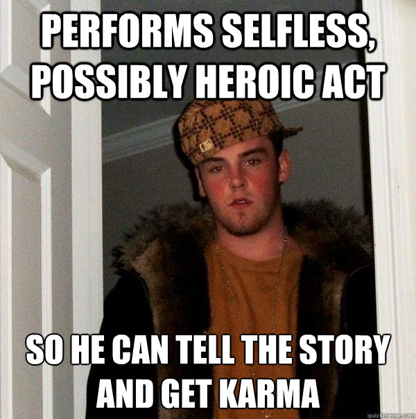 Performs selfless, possibly heroic act So he can tell the story and get karma  Scumbag Steve