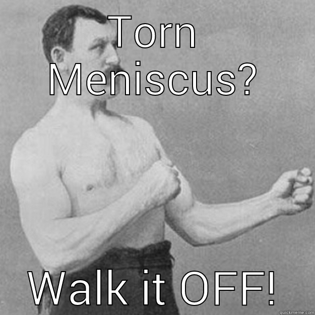 TORN MENISCUS? WALK IT OFF! overly manly man