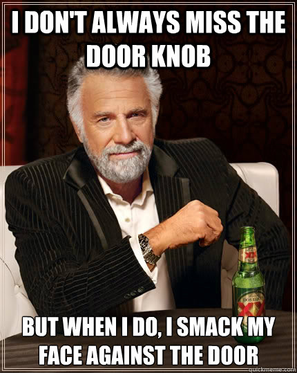 I don't always miss the door knob but when I do, I smack my face against the door - I don't always miss the door knob but when I do, I smack my face against the door  The Most Interesting Man In The World