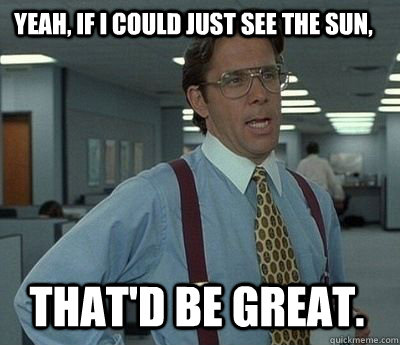 Yeah, if I could just see the sun, that'd be great. - Yeah, if I could just see the sun, that'd be great.  Bill Lumbergh