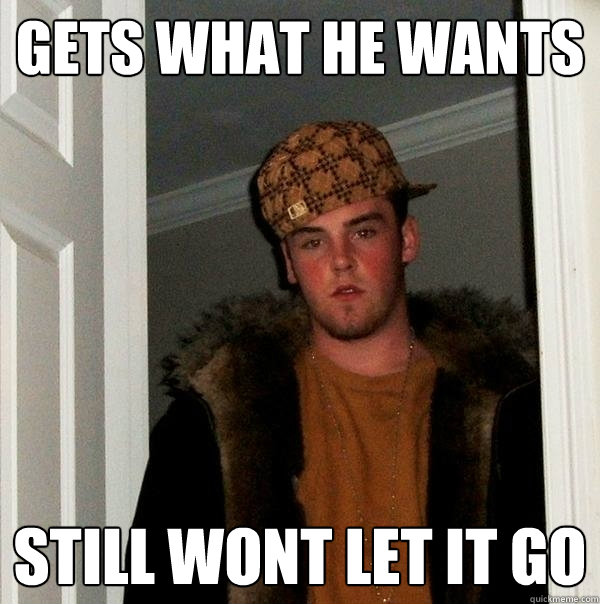 Gets what he wants Still wont let it go  Scumbag Steve