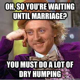 Oh, so you're waiting until marriage?  you must do a lot of dry humping  Condescending Wonka