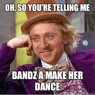 Oh, so you're telling me
 Bandz a make her dance  Condescending Wonka