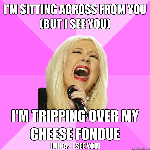 I'm sitting across from you
(but I see you) I'm tripping over my cheese fondue [Mika - I see you]  Wrong Lyrics Christina