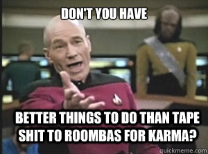 Don't you have better things to do than tape shit to Roombas for karma?  Annoyed Picard