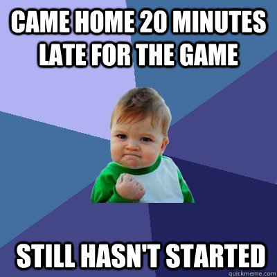 Came home 20 minutes late for the game  still hasn't started  Success Kid