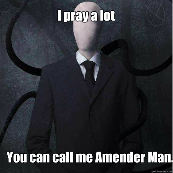 I pray a lot You can call me Amender Man.  