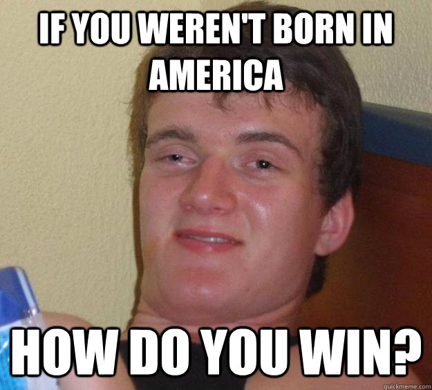 if you weren't born in america how do you win? - if you weren't born in america how do you win?  10 Guy