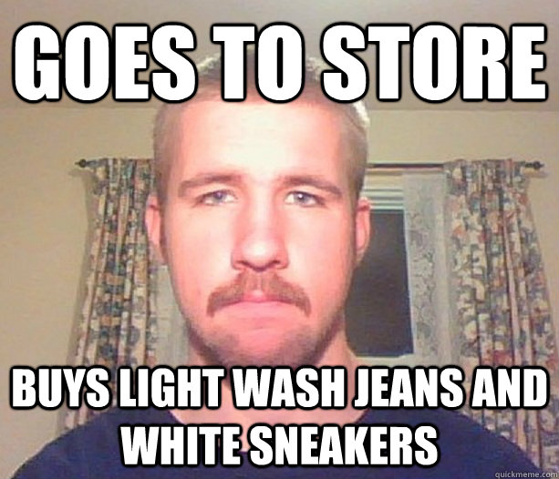 goes to store buys light wash jeans and white sneakers - goes to store buys light wash jeans and white sneakers  Normal guy