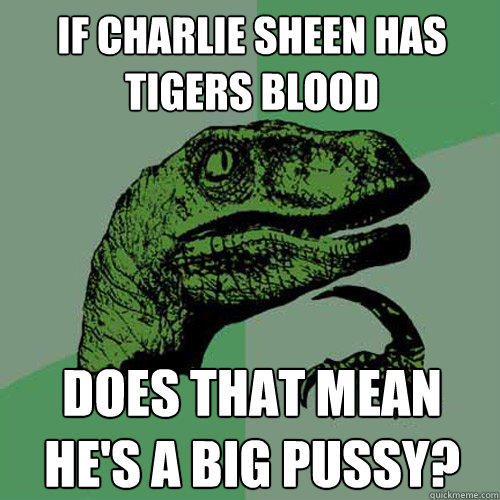 If charlie sheen has tigers blood does that mean he's a big pussy?  