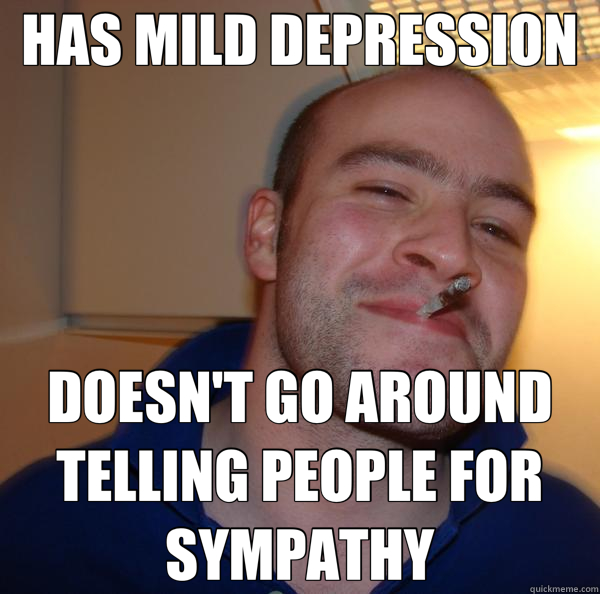 HAS MILD DEPRESSION DOESN'T GO AROUND TELLING PEOPLE FOR SYMPATHY  Good Guy Greg 