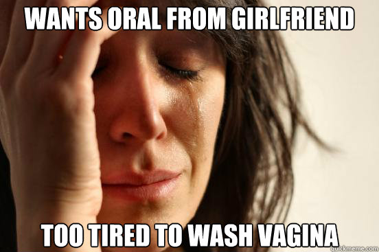 Wants oral from girlfriend Too tired to wash vagina  First World Problems