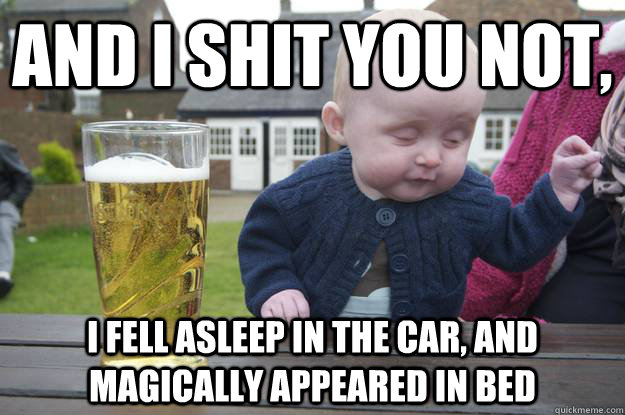 AND I SHIT YOU NOT, I fell asleep in the car, and magically appeared in bed  drunk baby