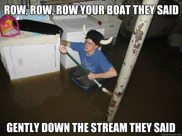 Row, row, row your boat they said gently down the stream they said  Do the laundry they said