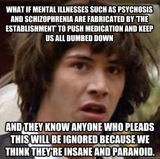 what if mental illnesses such as psychosis and schizophrenia are fabricated by 'the establishment' to push medication and keep us all dumbed down  and they know anyone who pleads this will be ignored because we think they're insane and paranoid. - what if mental illnesses such as psychosis and schizophrenia are fabricated by 'the establishment' to push medication and keep us all dumbed down  and they know anyone who pleads this will be ignored because we think they're insane and paranoid.  conspiracy keanu