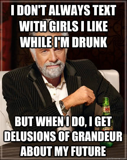 I don't always text with girls I like while I'm drunk But when I do, I get delusions of grandeur about my future  The Most Interesting Man In The World