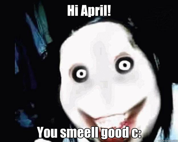 Hi April!  You smeell good c:  Jeff the Killer