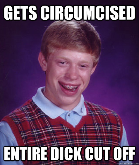 Gets circumcised Entire dick cut off  Bad Luck Brian