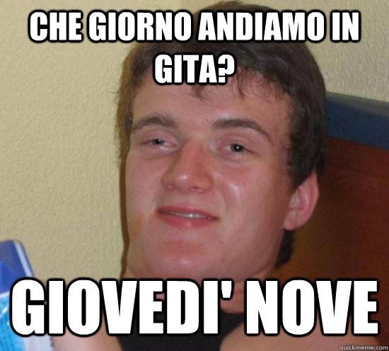 che giorno andiamo in gita? Giovedi' nove  Really High Guy