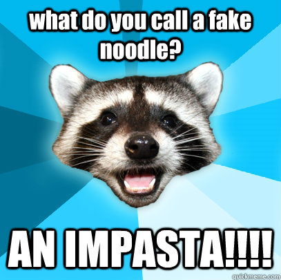 what do you call a fake noodle? AN IMPASTA!!!!  Lame Pun Coon