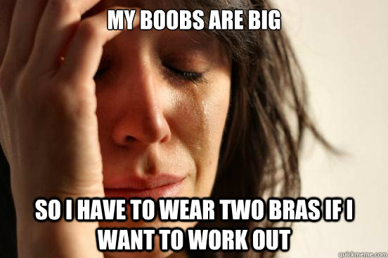 My boobs are big So I have to wear two bras if I want to work out  First World Problems