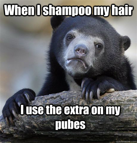 When I shampoo my hair I use the extra on my pubes  Confession Bear