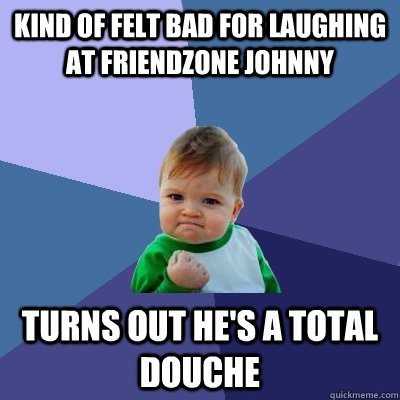 Kind of felt bad for laughing at Friendzone Johnny Turns out he's a total douche  Success Kid