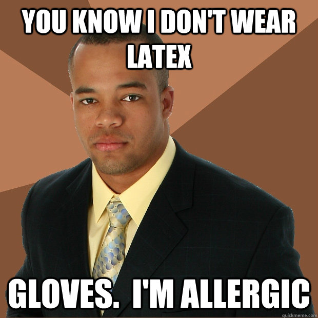 You know i don't wear latex gloves.  I'm allergic  Successful Black Man