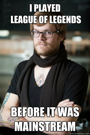 I played
 league of legends before it was mainstream  Hipster Barista