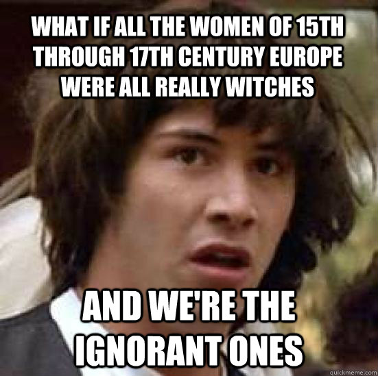 what if all the women of 15th through 17th century europe were all really witches and we're the ignorant ones  conspiracy keanu