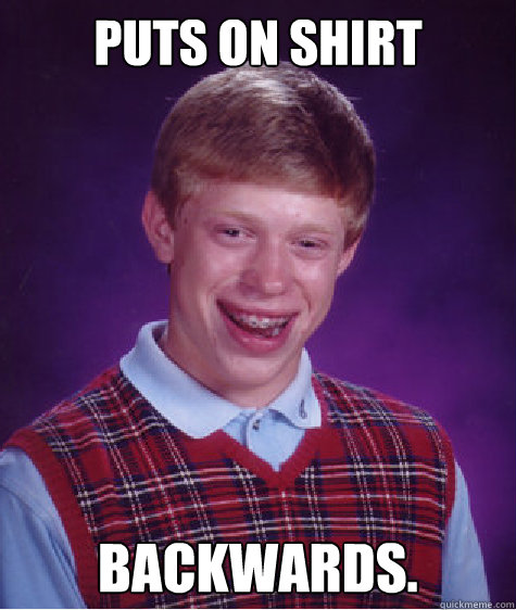 Puts on shirt Backwards.  Bad Luck Brian